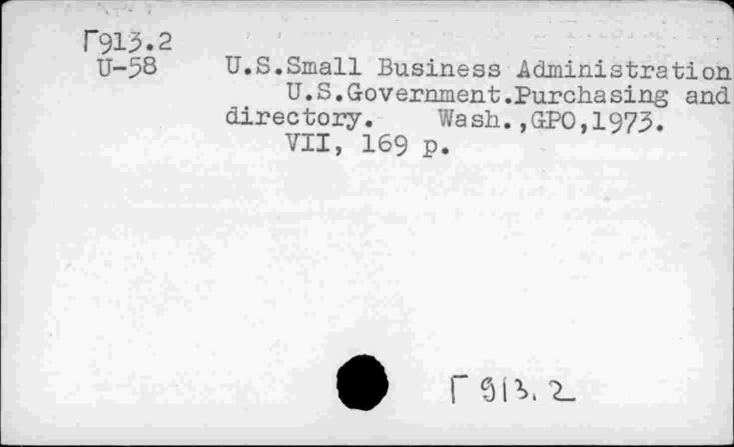 ﻿F913.2
U-5S
U.S.Small Business Administration
U.S.Government.Purchasing and directory. Wash.,GPO,1973.
VII, 169 p.
9 i -